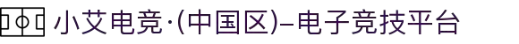 小艾电竞·(中国区)-电子竞技平台